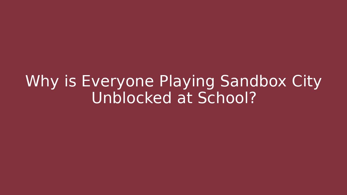 Why is Everyone Playing Sandbox City Unblocked at School?