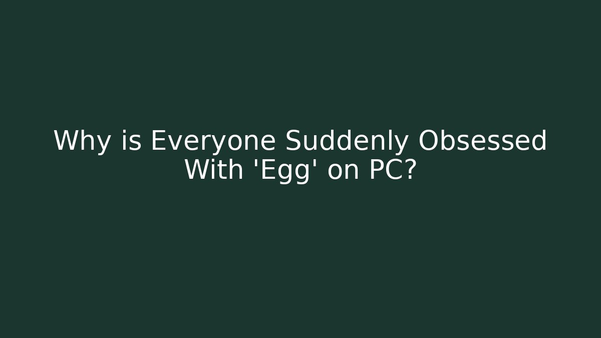 Why is Everyone Suddenly Obsessed With 'Egg' on PC?