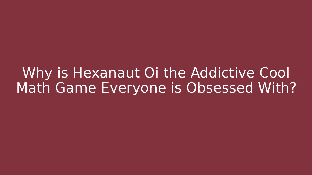 Why is Hexanaut Oi the Addictive Cool Math Game Everyone is Obsessed With?