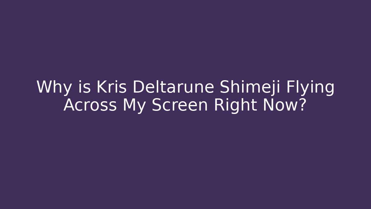 Why is Kris Deltarune Shimeji Flying Across My Screen Right Now?
