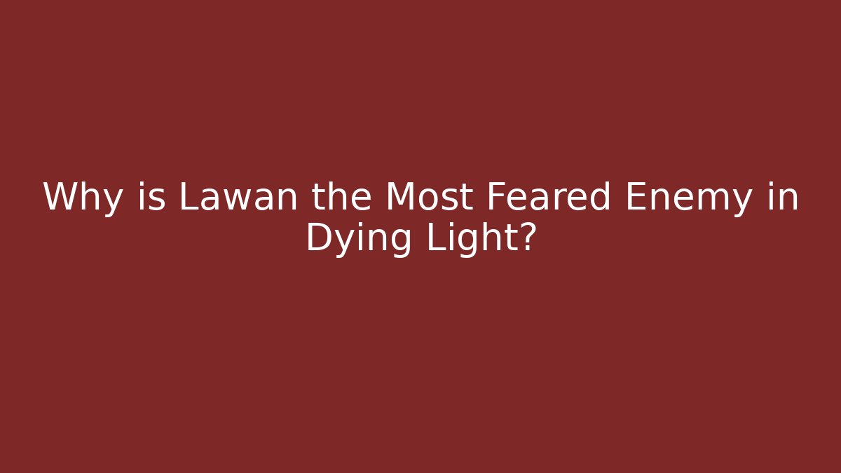 Why is Lawan the Most Feared Enemy in Dying Light?