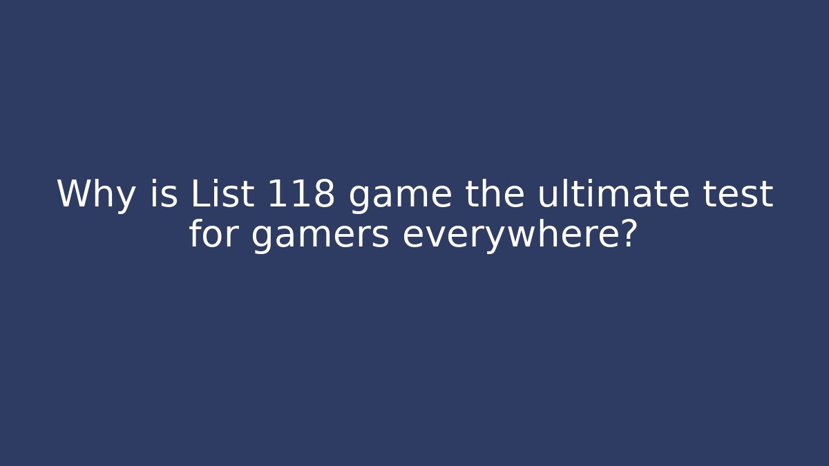 Why is List 118 game the ultimate test for gamers everywhere?