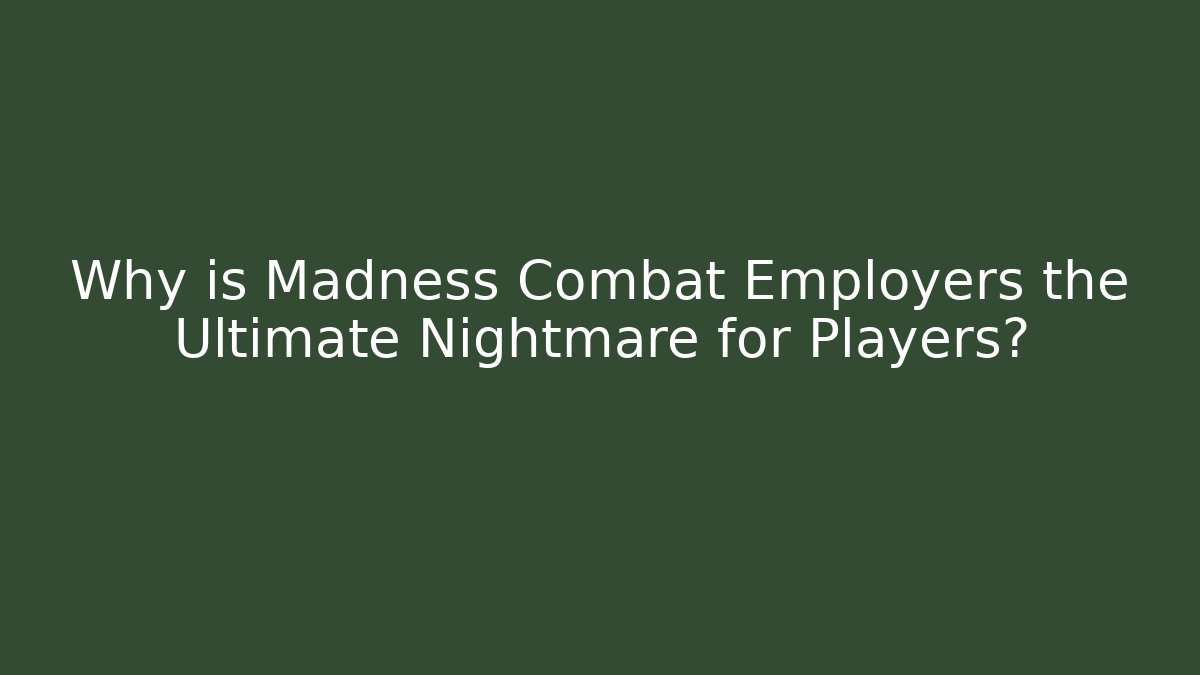 Why is Madness Combat Employers the Ultimate Nightmare for Players?
