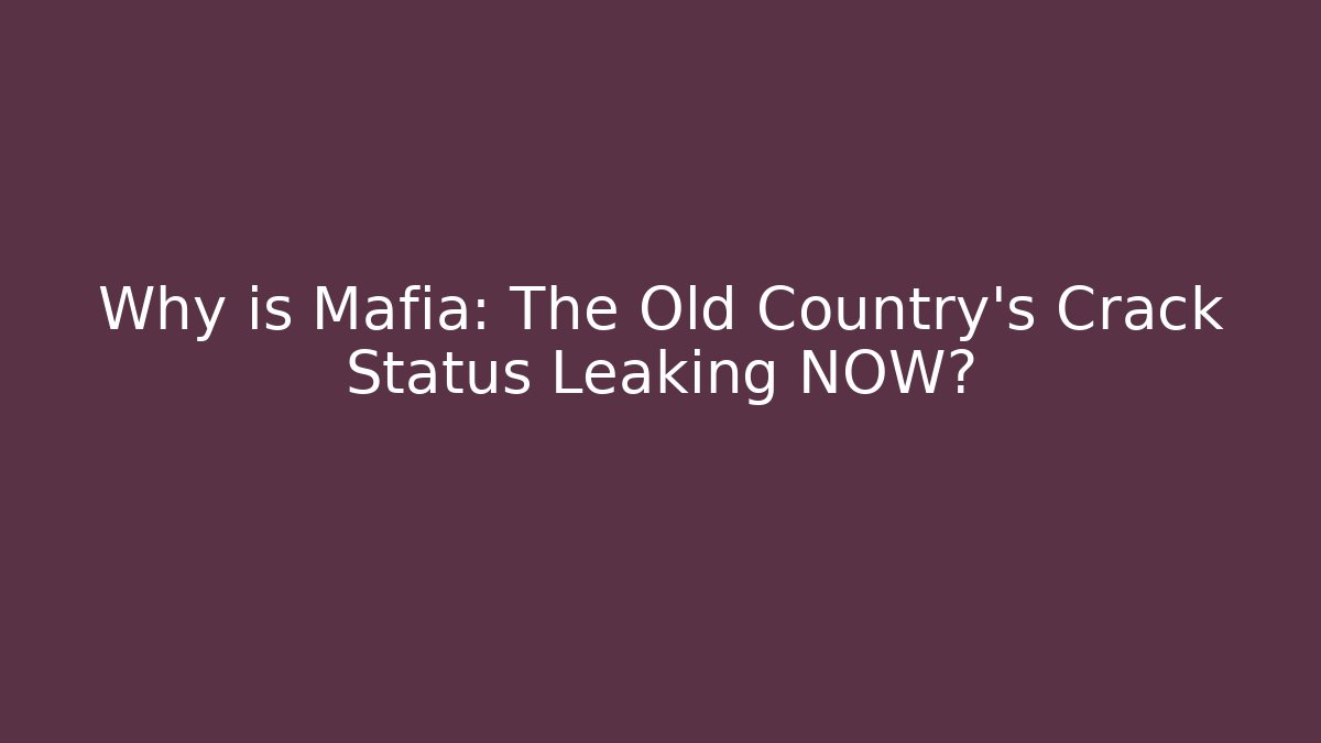 Why is Mafia: The Old Country's Crack Status Leaking NOW?
