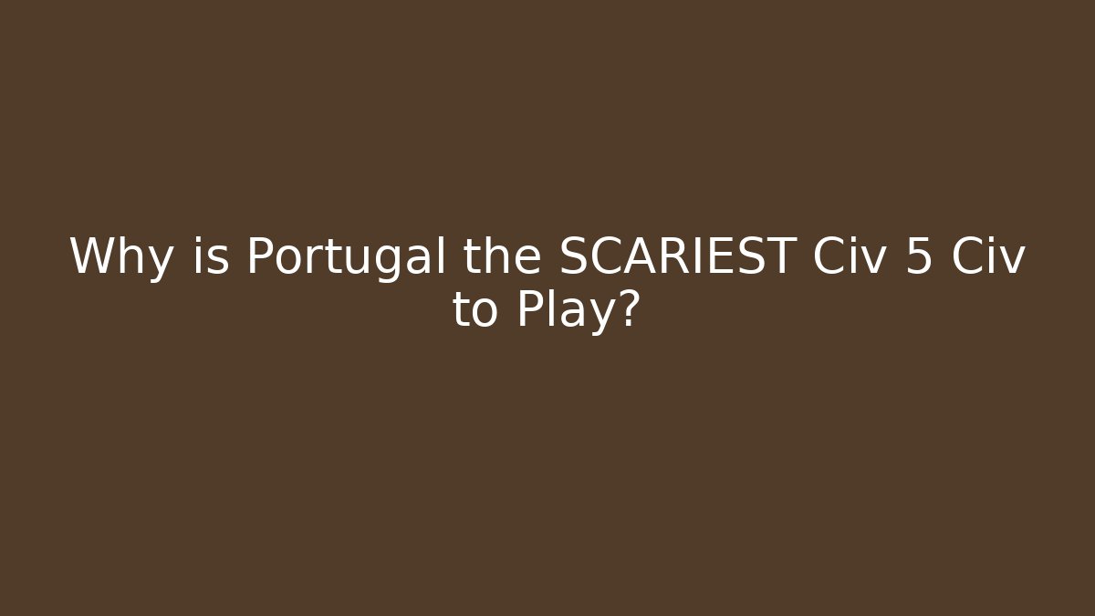 Why is Portugal the SCARIEST Civ 5 Civ to Play?