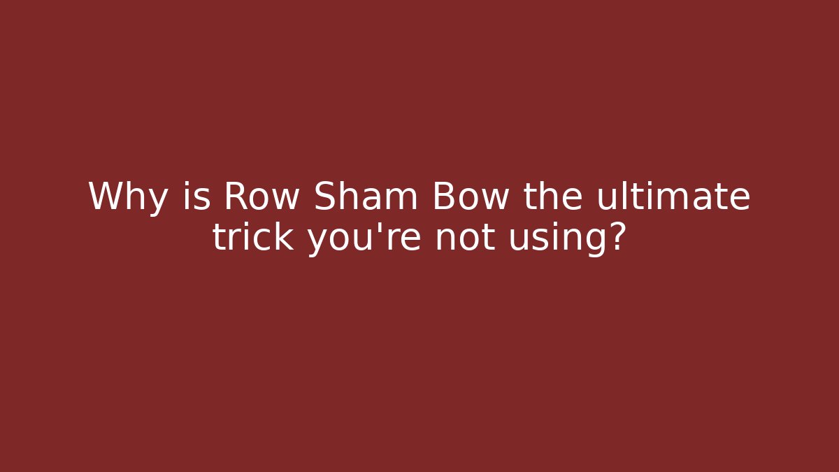 Why is Row Sham Bow the ultimate trick you're not using?