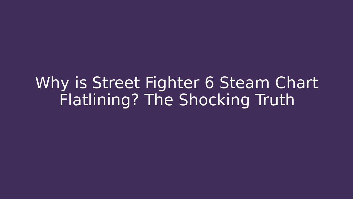 Why is Street Fighter 6 Steam Chart Flatlining? The Shocking Truth