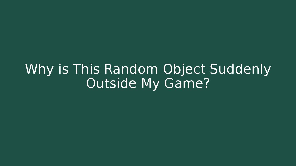 Why is This Random Object Suddenly Outside My Game?