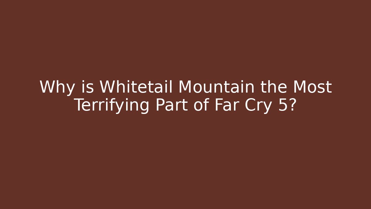 Why is Whitetail Mountain the Most Terrifying Part of Far Cry 5?