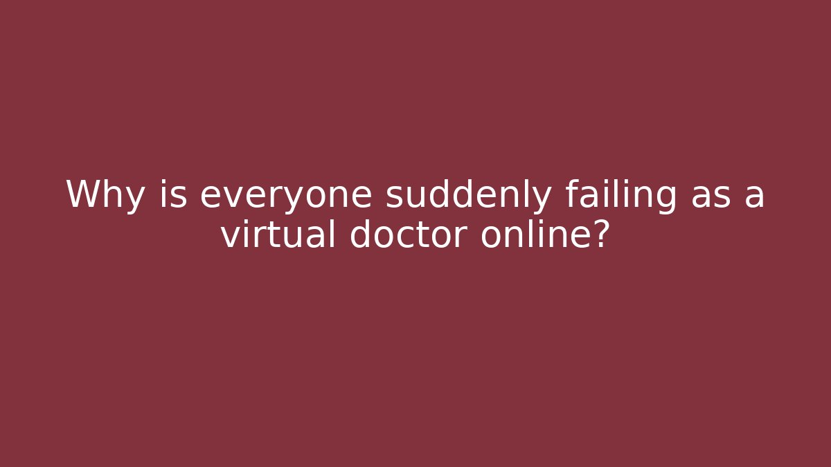 Why is everyone suddenly failing as a virtual doctor online?
