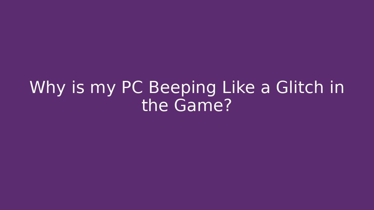 Why is my PC Beeping Like a Glitch in the Game?