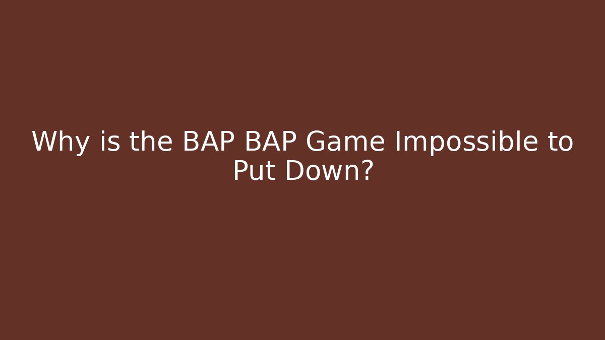 Why is the BAP BAP Game Impossible to Put Down?