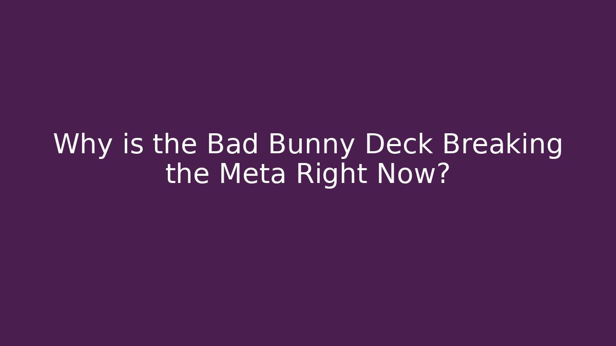 Why is the Bad Bunny Deck Breaking the Meta Right Now?