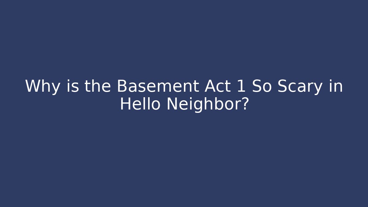 Why is the Basement Act 1 So Scary in Hello Neighbor?