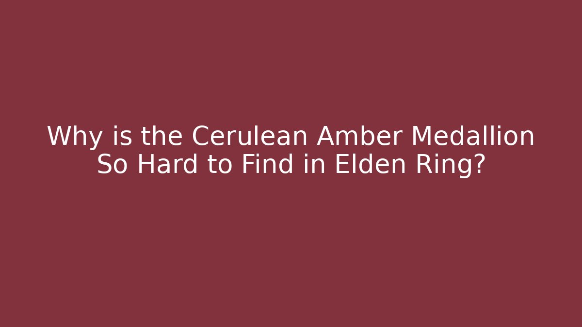 Why is the Cerulean Amber Medallion So Hard to Find in Elden Ring?