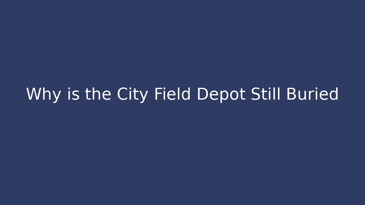 Why is the City Field Depot Still Buried