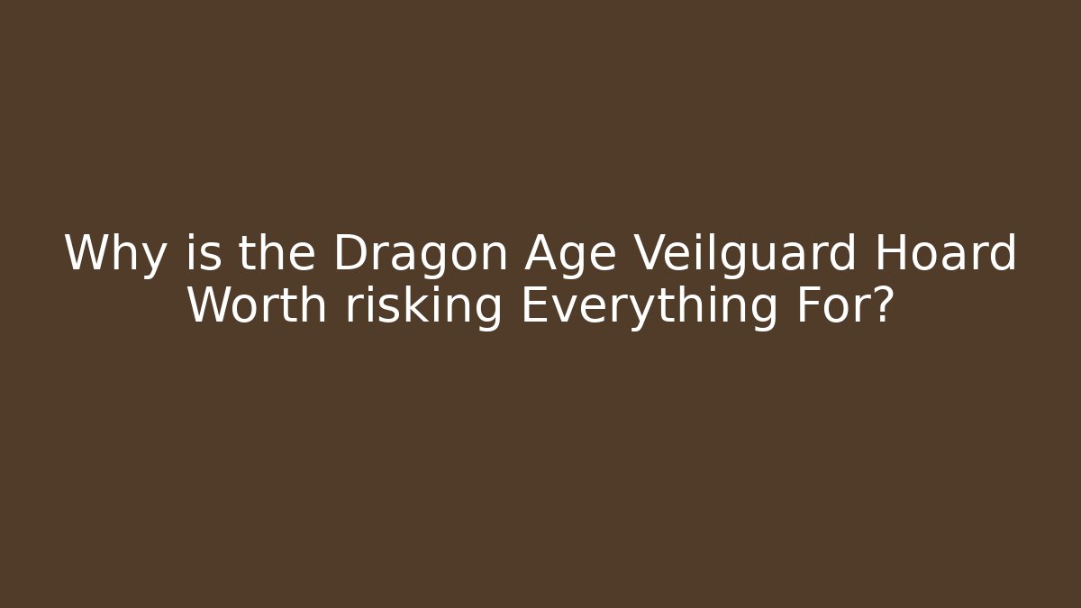 Why is the Dragon Age Veilguard Hoard Worth risking Everything For? - The Family Holidays