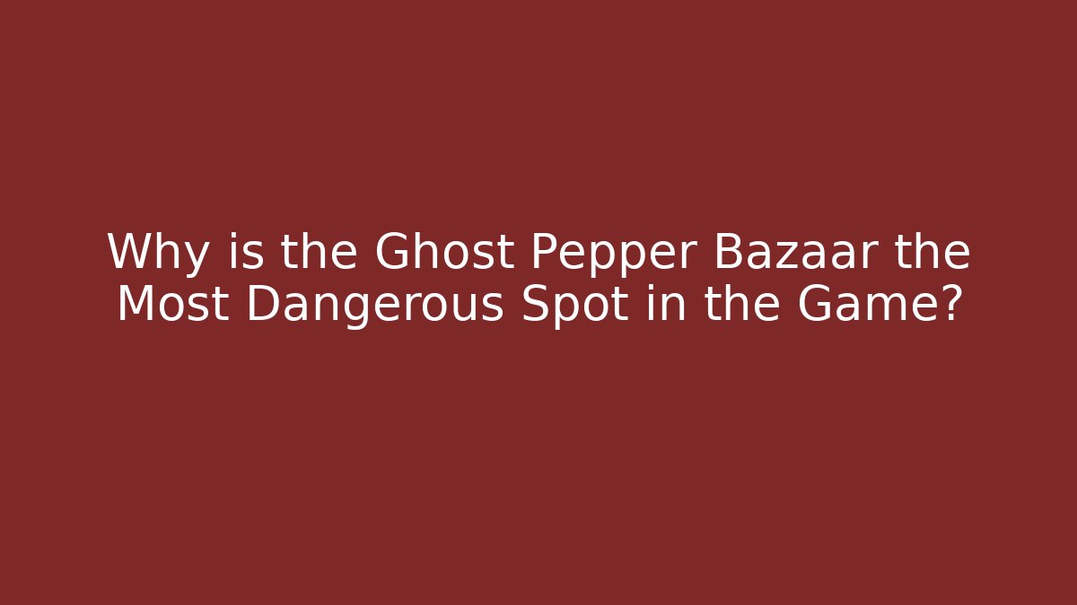Why is the Ghost Pepper Bazaar the Most Dangerous Spot in the Game?