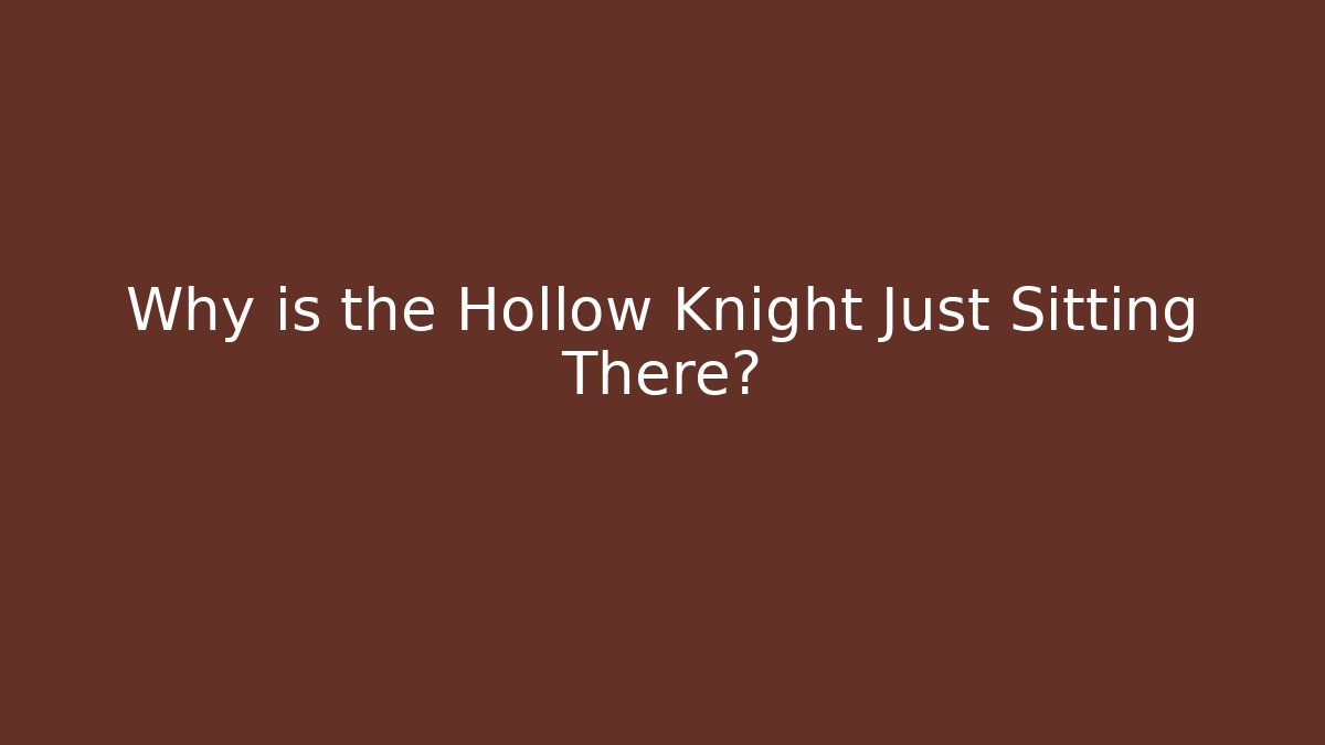 Why is the Hollow Knight Just Sitting There?