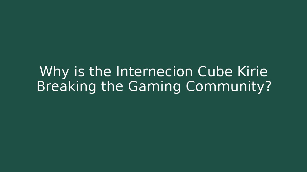 Why is the Internecion Cube Kirie Breaking the Gaming Community?