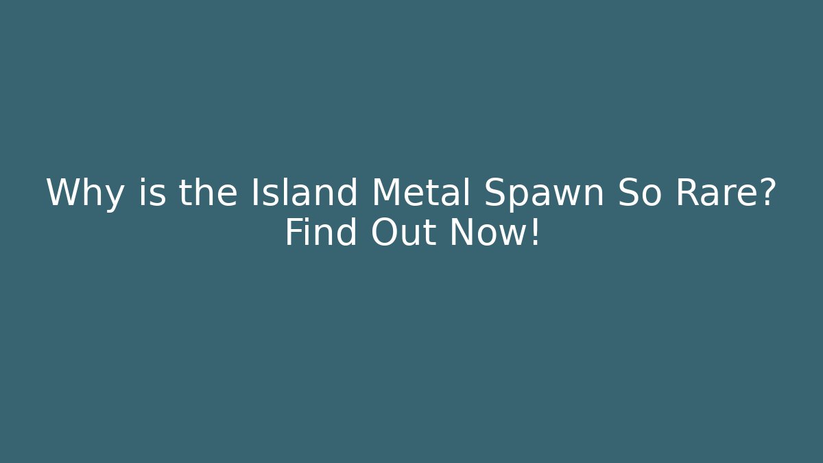 Why is the Island Metal Spawn So Rare? Find Out Now!