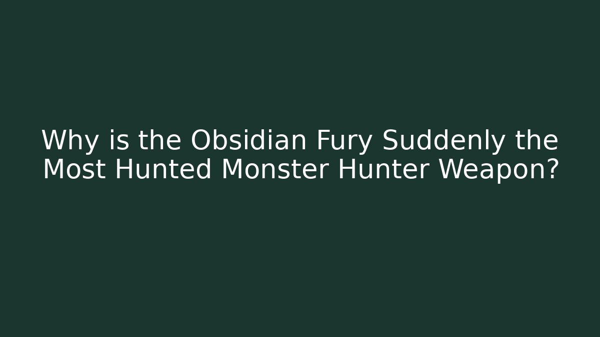 Why is the Obsidian Fury Suddenly the Most Hunted Monster Hunter Weapon?