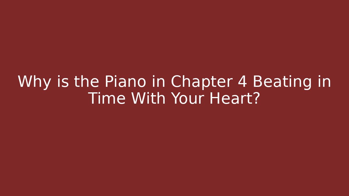 Why is the Piano in Chapter 4 Beating in Time With Your Heart?
