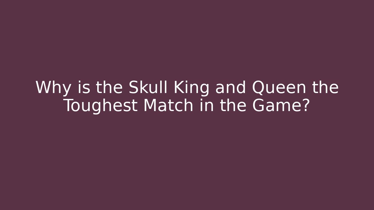 Why is the Skull King and Queen the Toughest Match in the Game?