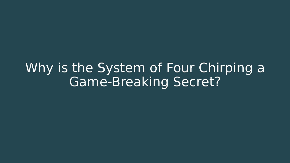 Why is the System of Four Chirping a Game-Breaking Secret?