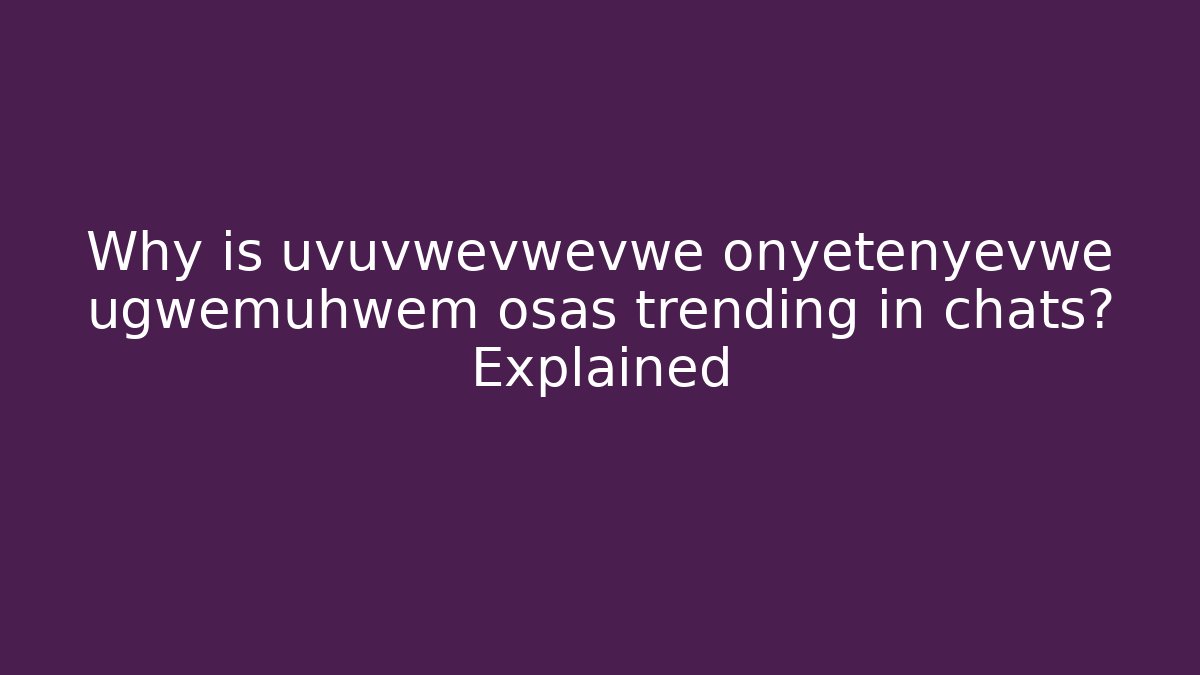 Why is uvuvwevwevwe onyetenyevwe ugwemuhwem osas trending in chats? Explained