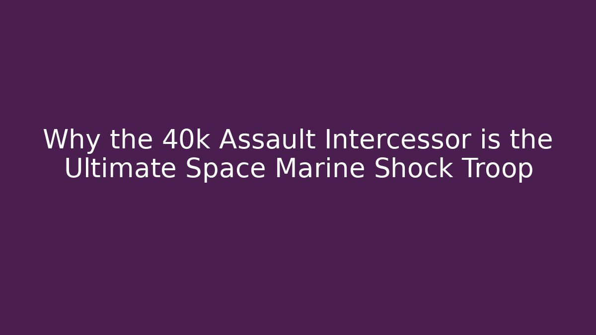 Why the 40k Assault Intercessor is the Ultimate Space Marine Shock Troop