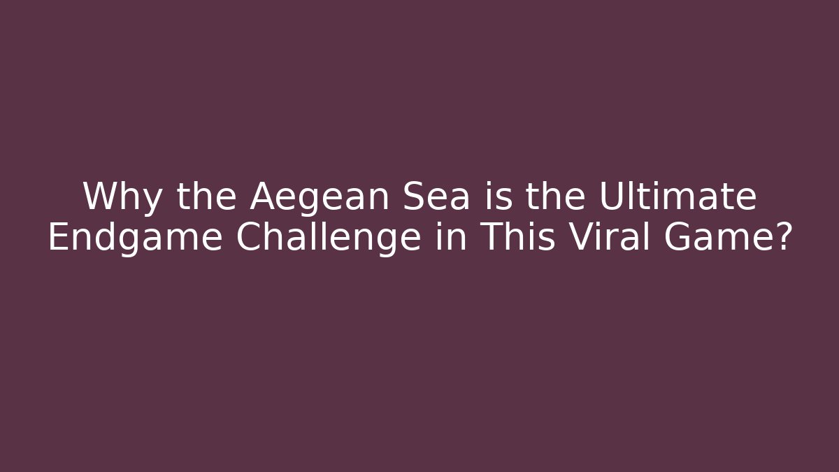Why the Aegean Sea is the Ultimate Endgame Challenge in This Viral Game?