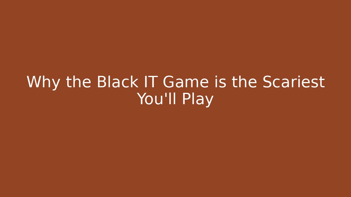 Why the Black IT Game is the Scariest You'll Play