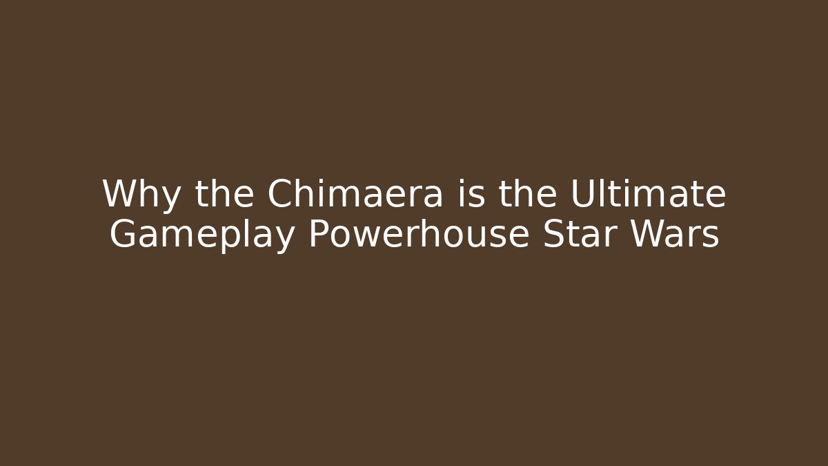 Why the Chimaera is the Ultimate Gameplay Powerhouse Star Wars