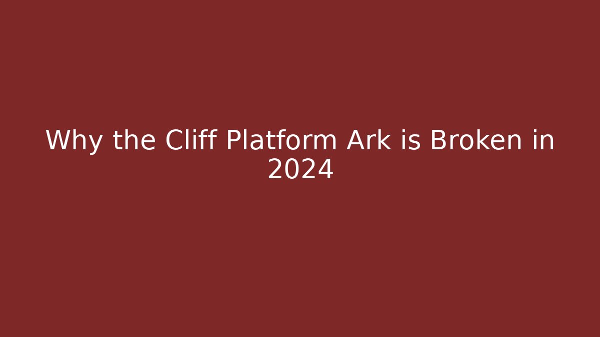 Why the Cliff Platform Ark is Broken in 2024