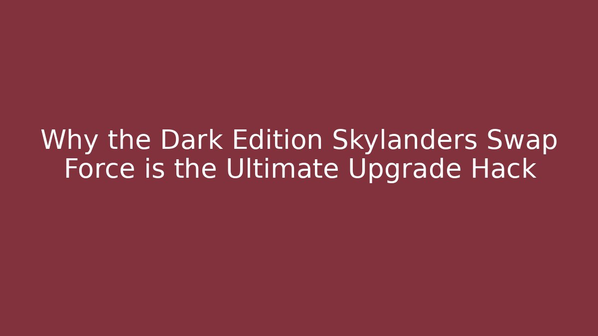 Why the Dark Edition Skylanders Swap Force is the Ultimate Upgrade Hack
