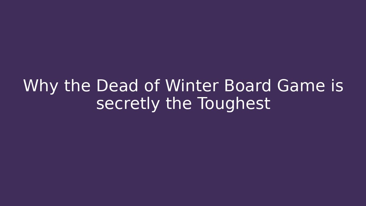 Why the Dead of Winter Board Game is secretly the Toughest