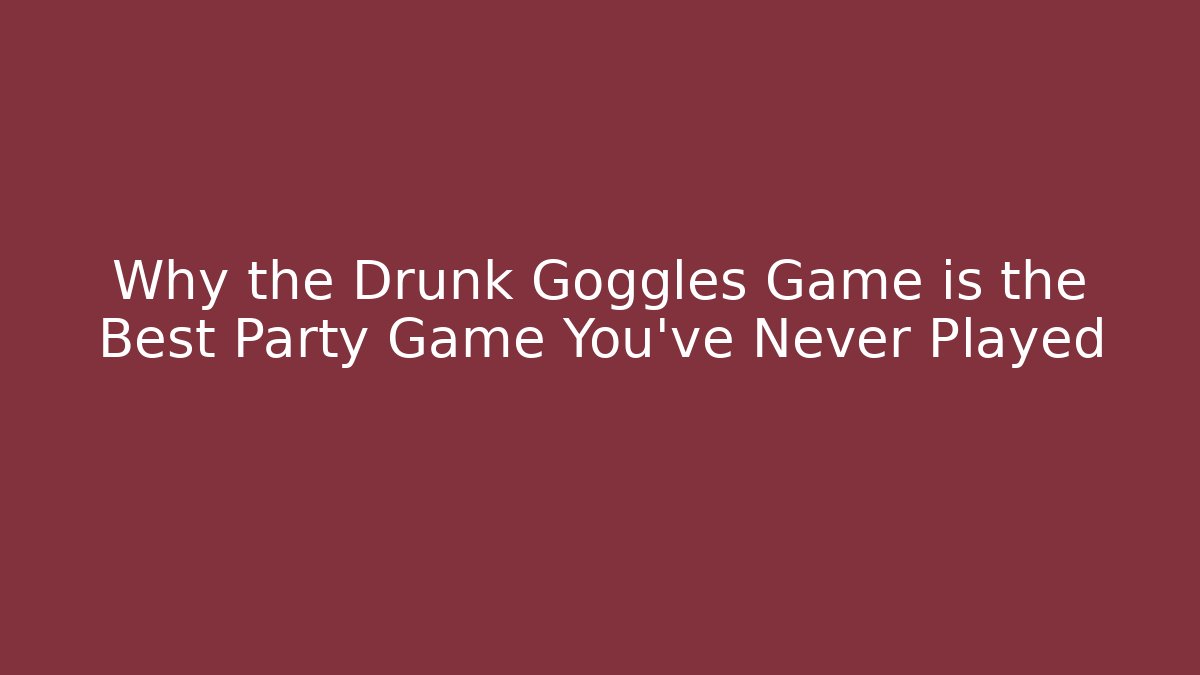 Why the Drunk Goggles Game is the Best Party Game You’ve Never Played