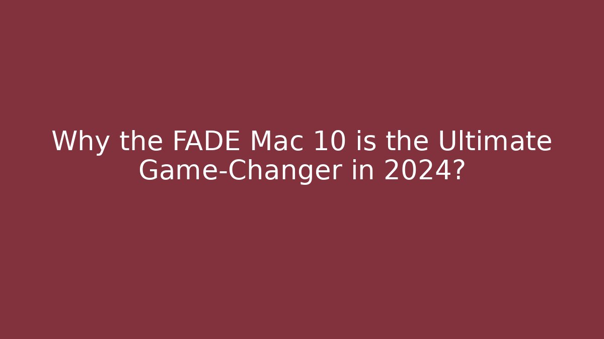 Why the FADE Mac 10 is the Ultimate Game-Changer in 2024?