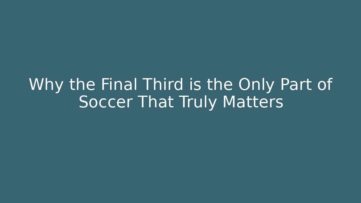 Why the Final Third is the Only Part of Soccer That Truly Matters