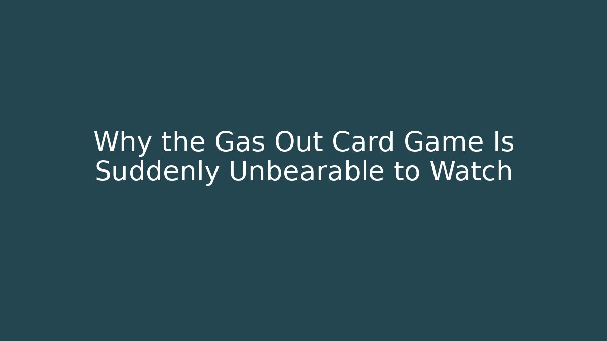 Why the Gas Out Card Game Is Suddenly Unbearable to Watch