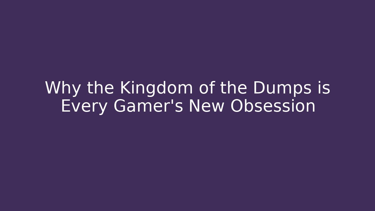 Why the Kingdom of the Dumps is Every Gamer's New Obsession