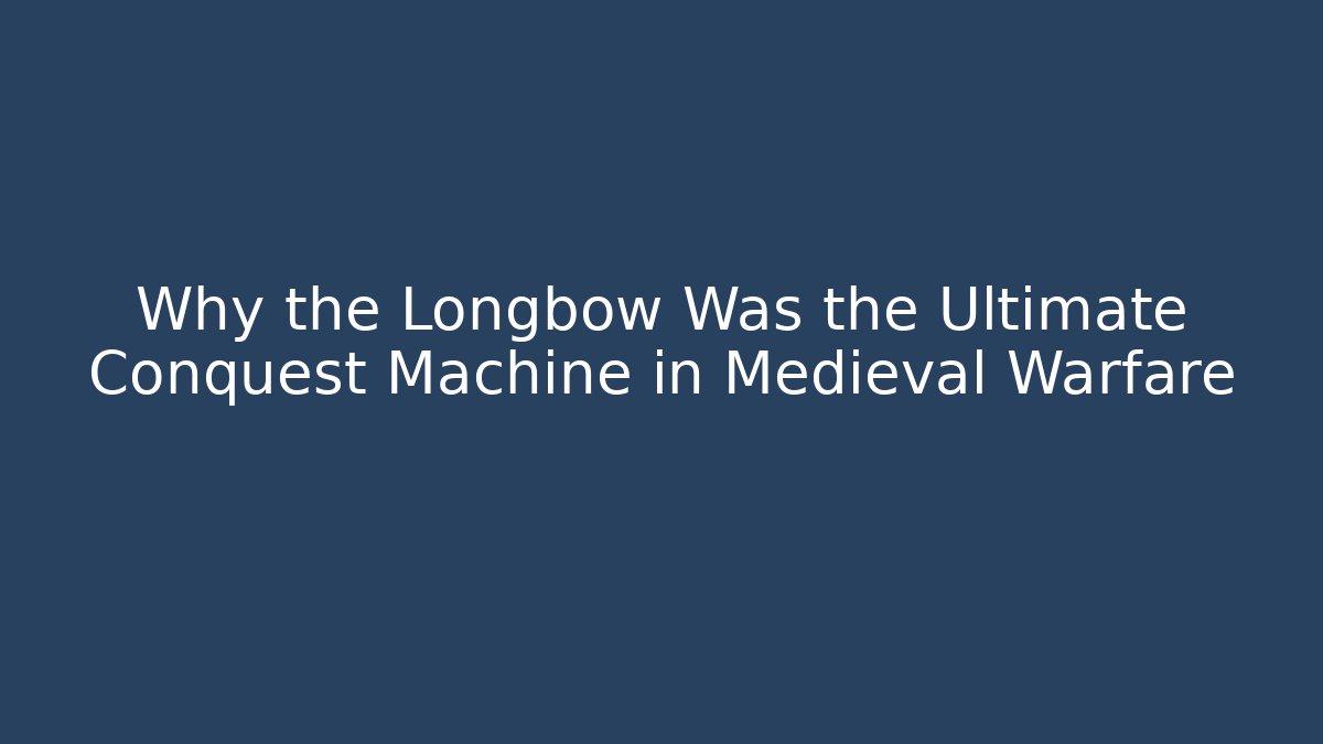 Why the Longbow Was the Ultimate Conquest Machine in Medieval Warfare