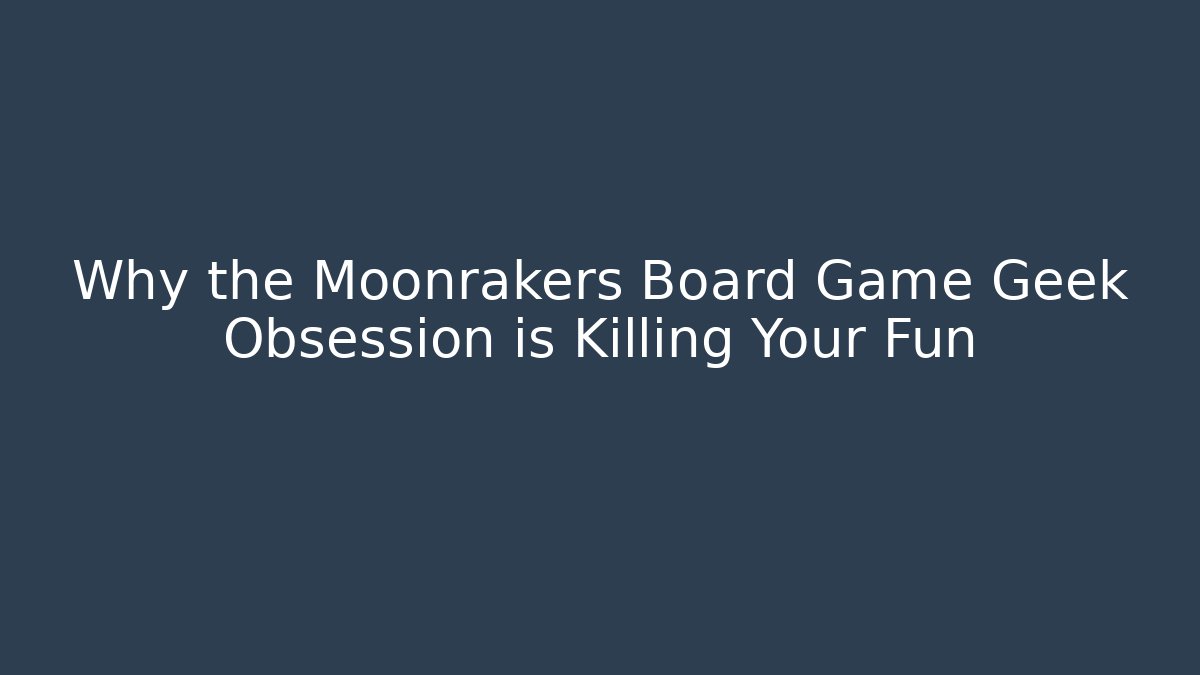 Why the Moonrakers Board Game Geek Obsession is Killing Your Fun
