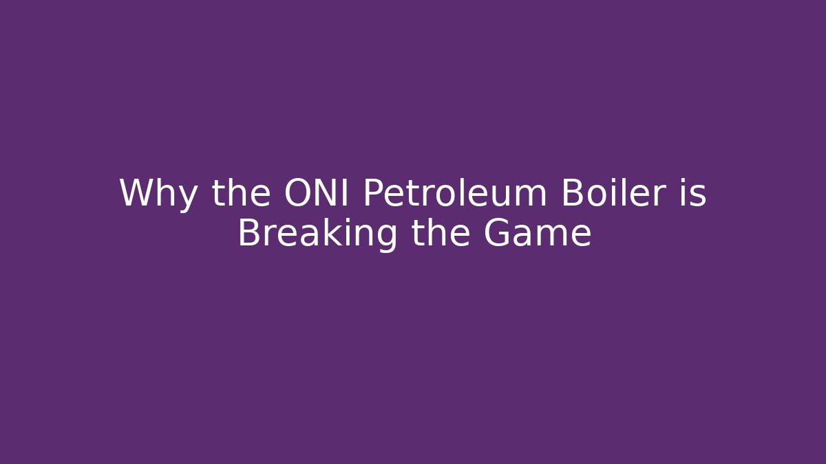Why the ONI Petroleum Boiler is Breaking the Game