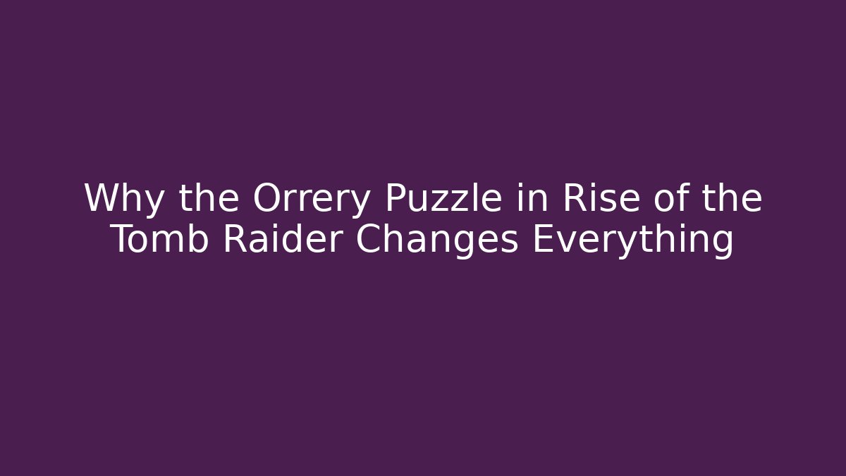 Why the Orrery Puzzle in Rise of the Tomb Raider Changes Everything