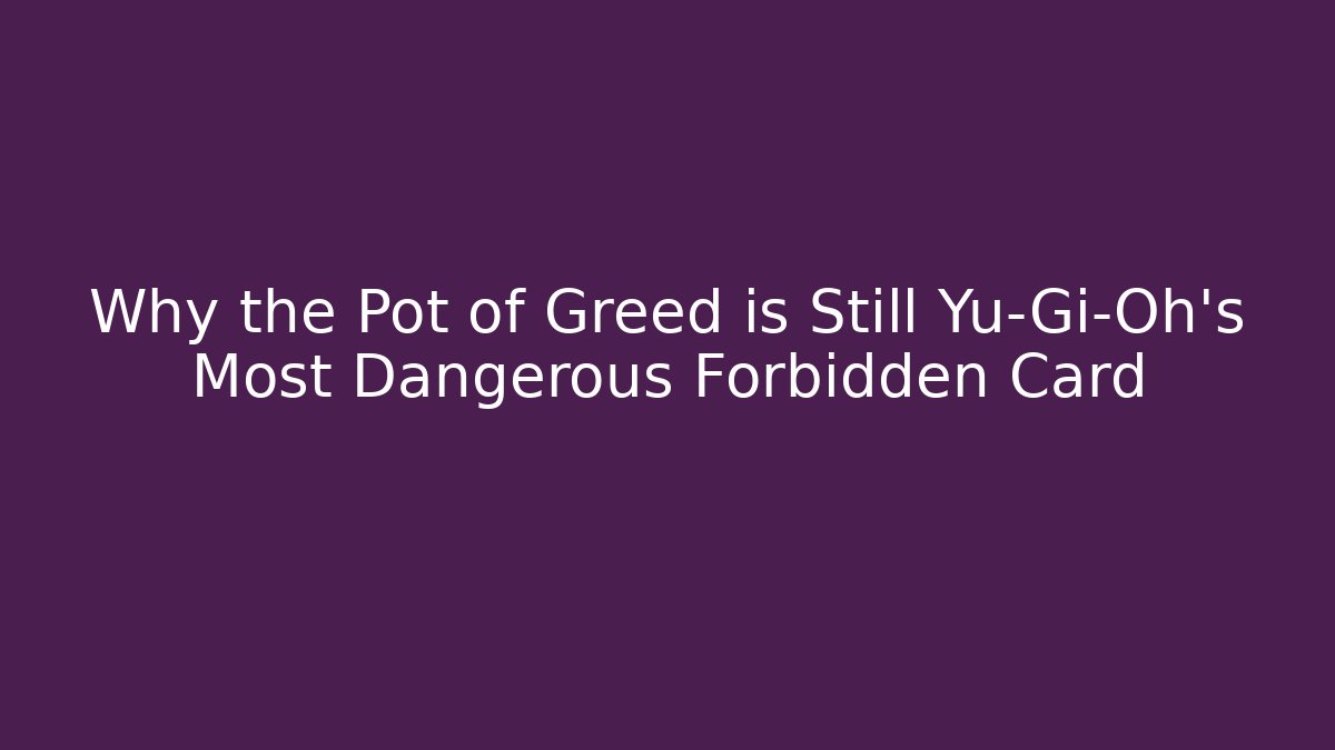 Why the Pot of Greed is Still Yu-Gi-Oh's Most Dangerous Forbidden Card