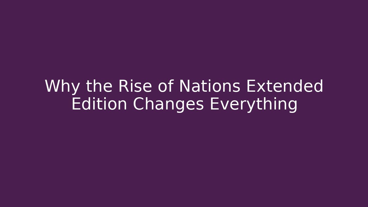Why the Rise of Nations Extended Edition Changes Everything