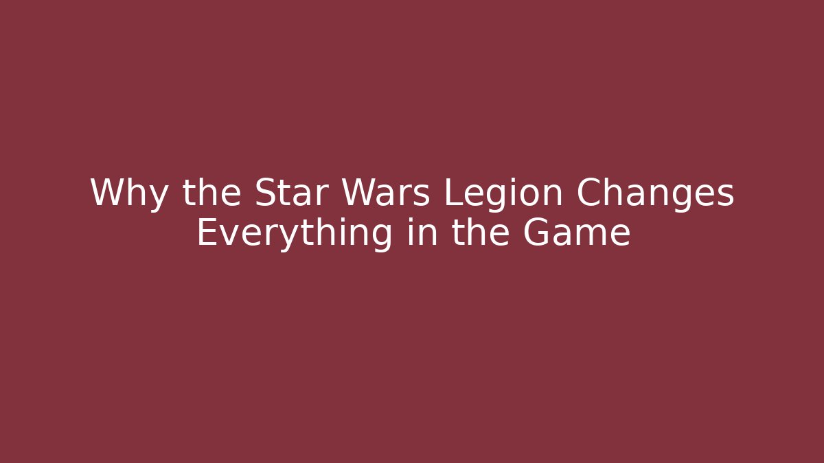 Why the Star Wars Legion Changes Everything in the Game