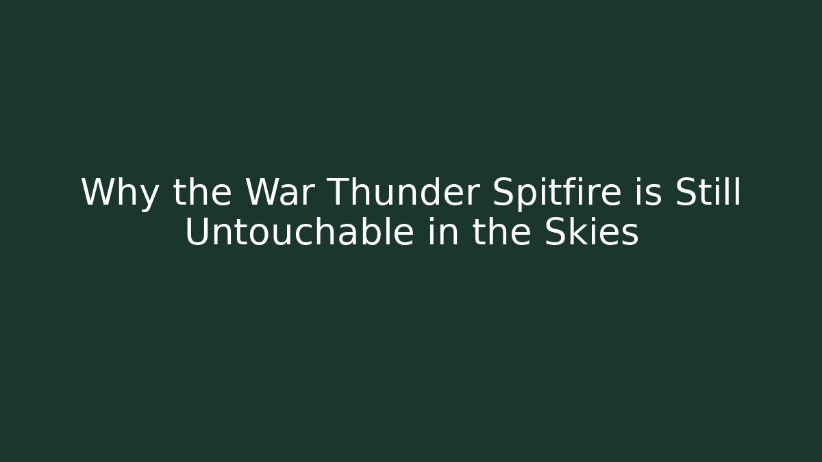 Why the War Thunder Spitfire is Still Untouchable in the Skies - The Family Holidays